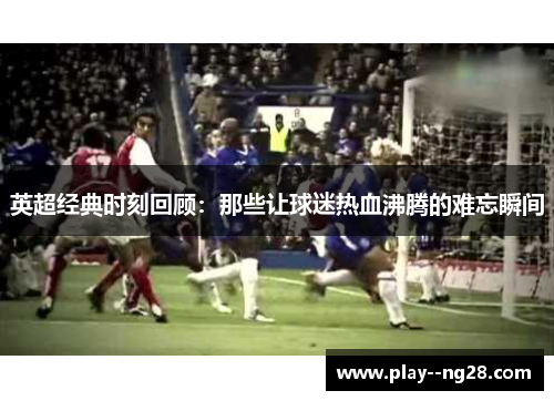 英超经典时刻回顾：那些让球迷热血沸腾的难忘瞬间