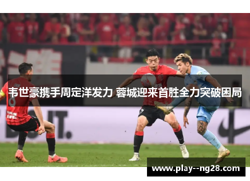 韦世豪携手周定洋发力 蓉城迎来首胜全力突破困局