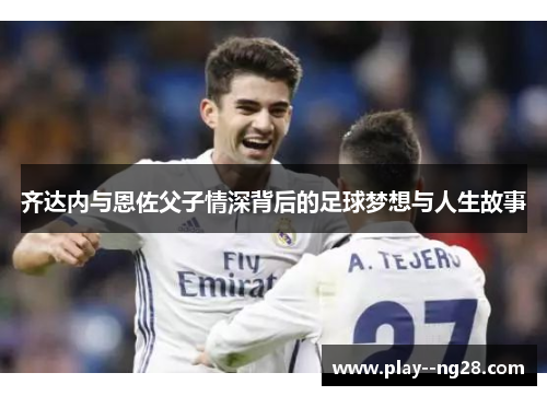 齐达内与恩佐父子情深背后的足球梦想与人生故事