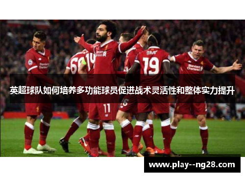 英超球队如何培养多功能球员促进战术灵活性和整体实力提升