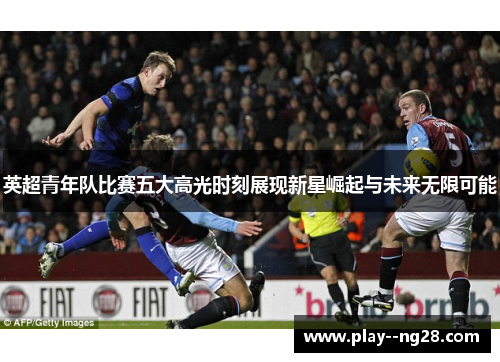 英超青年队比赛五大高光时刻展现新星崛起与未来无限可能