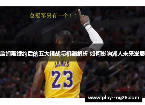 詹姆斯续约后的五大挑战与机遇解析 如何影响湖人未来发展