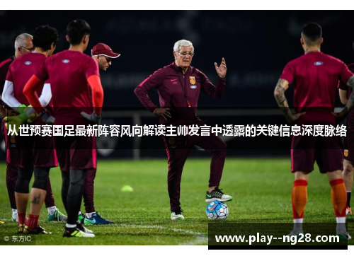从世预赛国足最新阵容风向解读主帅发言中透露的关键信息深度脉络 从世预赛国足最新阵容风向解读主帅发言中透露的关键信息深度脉络