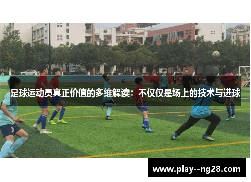 足球运动员真正价值的多维解读：不仅仅是场上的技术与进球