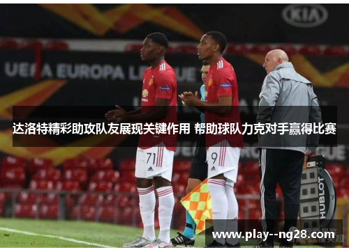 达洛特精彩助攻队友展现关键作用 帮助球队力克对手赢得比赛