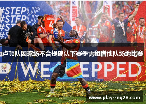 卢顿队因球场不合规确认下赛季需租借他队场地比赛