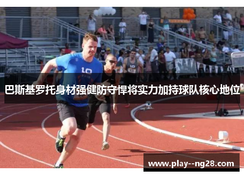 巴斯基罗托身材强健防守悍将实力加持球队核心地位 巴斯基罗托身材强健防守悍将实力加持球队核心地位