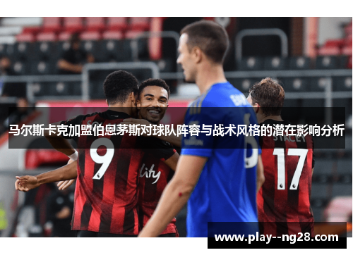 马尔斯卡克加盟伯恩茅斯对球队阵容与战术风格的潜在影响分析