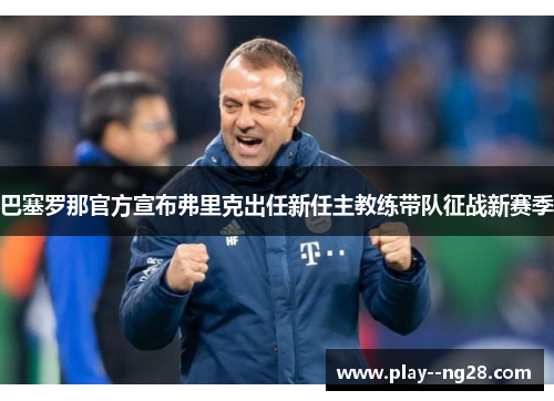 巴塞罗那官方宣布弗里克出任新任主教练带队征战新赛季 巴塞罗那官方宣布弗里克出任新任主教练带队征战新赛季