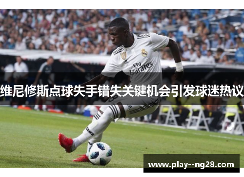 维尼修斯点球失手错失关键机会引发球迷热议 维尼修斯点球失手错失关键机会引发球迷热议