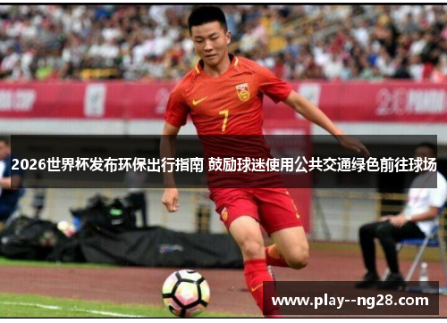 2026世界杯发布环保出行指南 鼓励球迷使用公共交通绿色前往球场