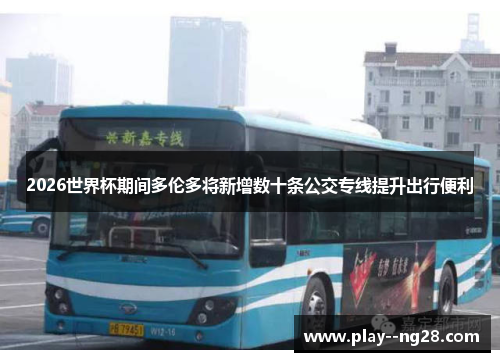 2026世界杯期间多伦多将新增数十条公交专线提升出行便利 2026世界杯期间多伦多将新增数十条公交专线提升出行便利