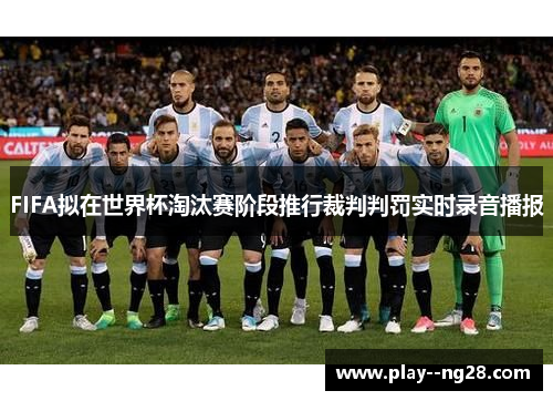FIFA拟在世界杯淘汰赛阶段推行裁判判罚实时录音播报 FIFA拟在世界杯淘汰赛阶段推行裁判判罚实时录音播报