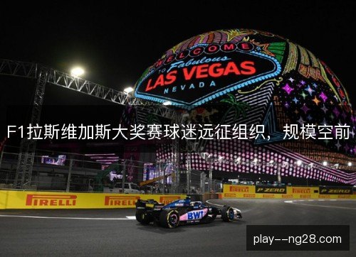 F1拉斯维加斯大奖赛球迷远征组织，规模空前