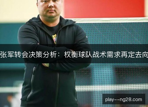 张军转会决策分析：权衡球队战术需求再定去向